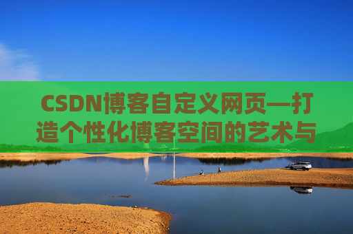 CSDN博客自定义网页—打造个性化博客空间的艺术与技巧