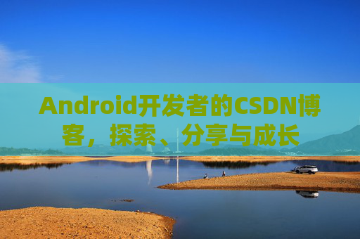 Android开发者的CSDN博客，探索、分享与成长